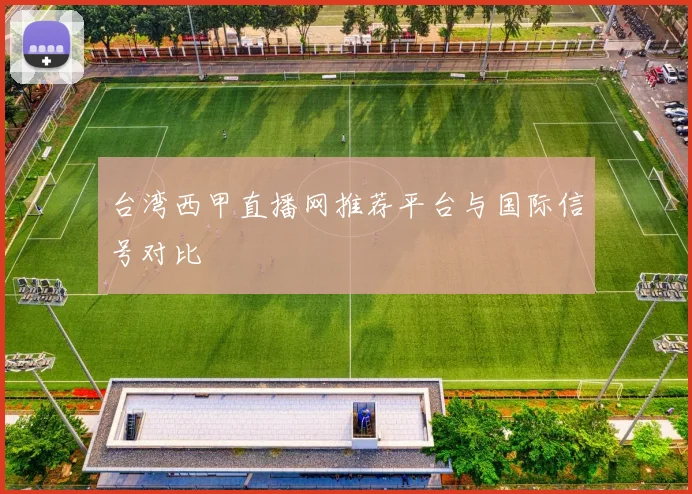 台湾西甲直播网推荐平台与国际信号对比