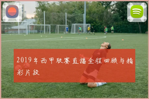 2019年西甲联赛直播全程回顾与精彩片段
