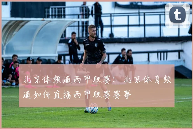北京体频道西甲联赛：北京体育频道如何直播西甲联赛赛事