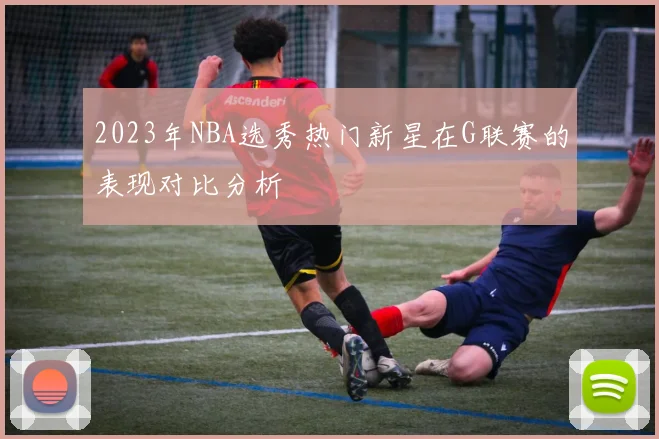 2023年NBA选秀热门新星在G联赛的表现对比分析