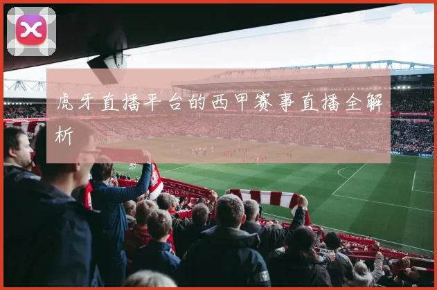虎牙直播平台的西甲赛事直播全解析