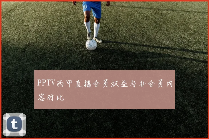 PPTV西甲直播会员权益与非会员内容对比