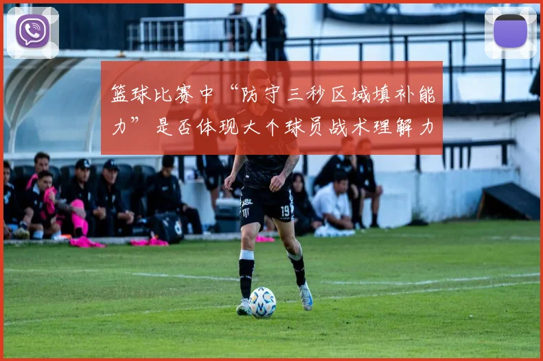 篮球比赛中“防守三秒区域填补能力”是否体现大个球员战术理解力